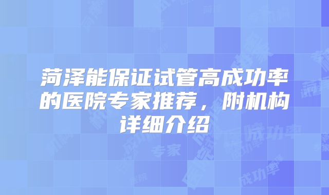 菏泽能保证试管高成功率的医院专家推荐，附机构详细介绍