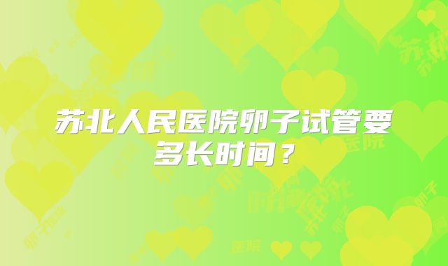 苏北人民医院卵子试管要多长时间?