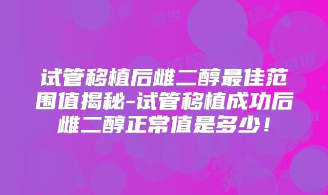 试管移植后雌二醇最佳范围值揭秘-试管移植成功后雌二醇正常值是多少!