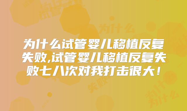 为什么试管婴儿移植反复失败,试管婴儿移植反复失败七八次对我打击很大！