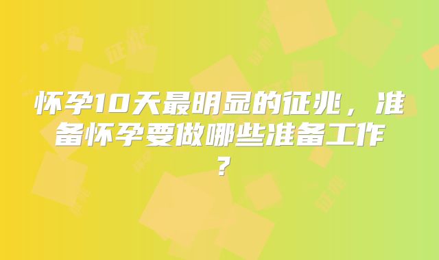 怀孕10天最明显的征兆，准备怀孕要做哪些准备工作？