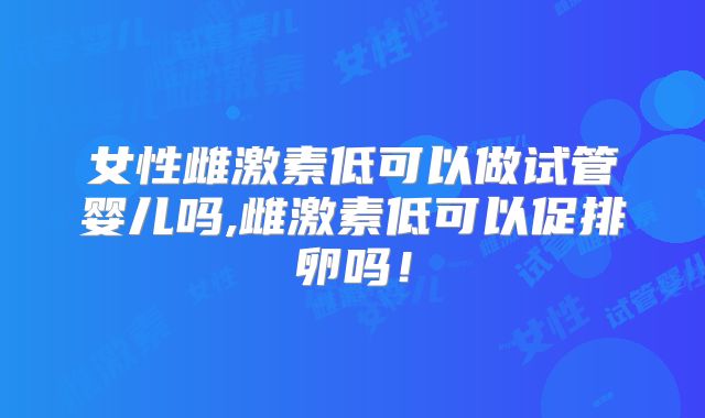 女性雌激素低可以做试管婴儿吗,雌激素低可以促排卵吗！