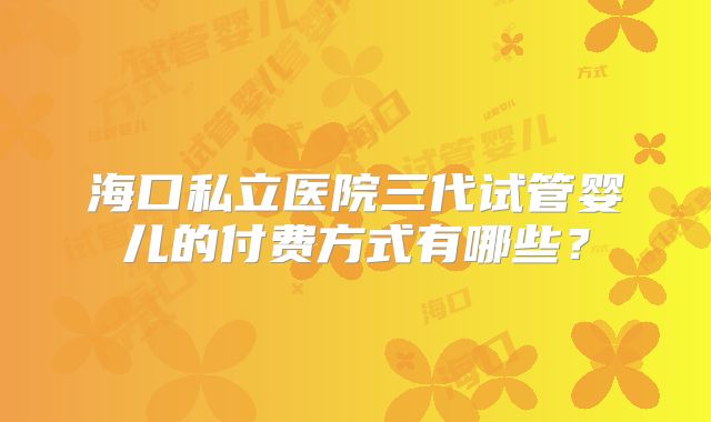 海口私立医院三代试管婴儿的付费方式有哪些？
