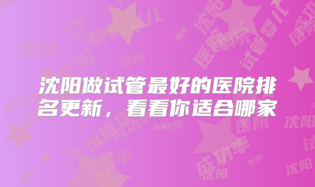 沈阳做试管最好的医院排名更新，看看你适合哪家