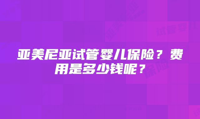 亚美尼亚试管婴儿保险？费用是多少钱呢？