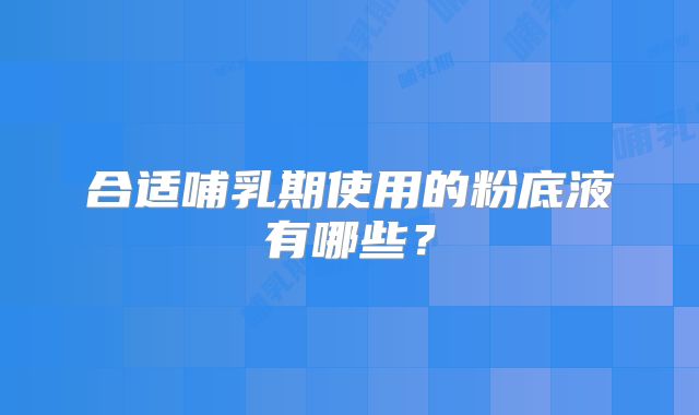 合适哺乳期使用的粉底液有哪些？