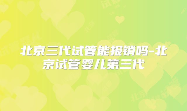 北京三代试管能报销吗-北京试管婴儿第三代
