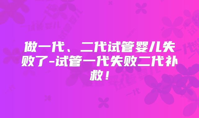 做一代、二代试管婴儿失败了-试管一代失败二代补救!