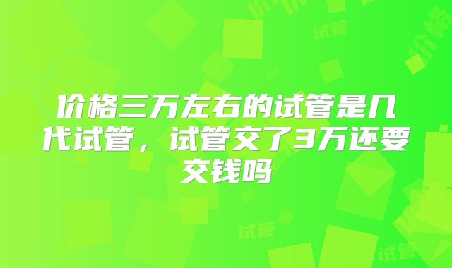 价格三万左右的试管是几代试管，试管交了3万还要交钱吗