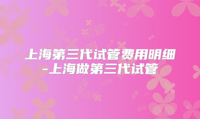 上海第三代试管费用明细-上海做第三代试管