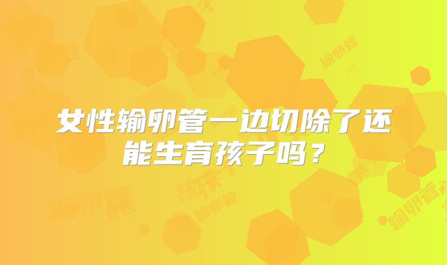 女性输卵管一边切除了还能生育孩子吗?