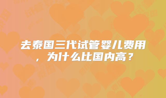 去泰国三代试管婴儿费用，为什么比国内高？