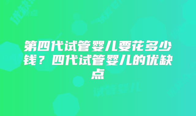 第四代试管婴儿要花多少钱？四代试管婴儿的优缺点