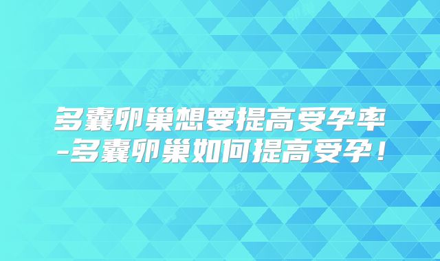 多囊卵巢想要提高受孕率-多囊卵巢如何提高受孕！