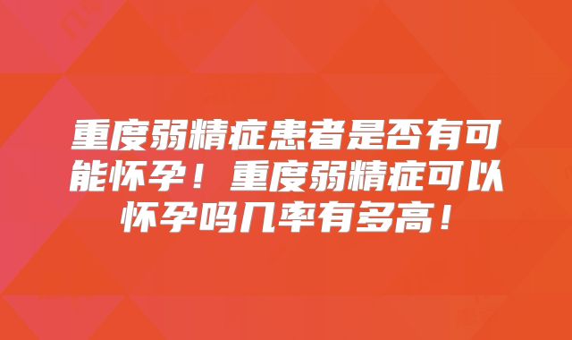 重度弱精症患者是否有可能怀孕！重度弱精症可以怀孕吗几率有多高！
