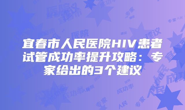 宜春市人民医院HIV患者试管成功率提升攻略:专家给出的3个建议