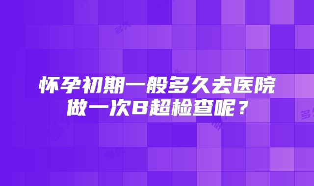 怀孕初期一般多久去医院做一次B超检查呢？