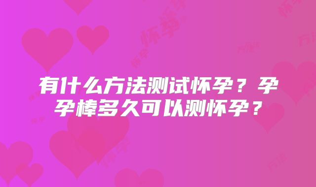 有什么方法测试怀孕?孕孕棒多久可以测怀孕?