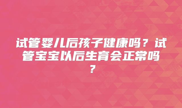 试管婴儿后孩子健康吗？试管宝宝以后生育会正常吗？