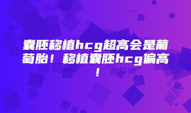 囊胚移植hcg超高会是葡萄胎!移植囊胚hcg偏高!