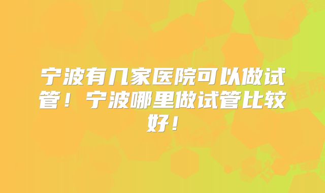 宁波有几家医院可以做试管!宁波哪里做试管比较好!