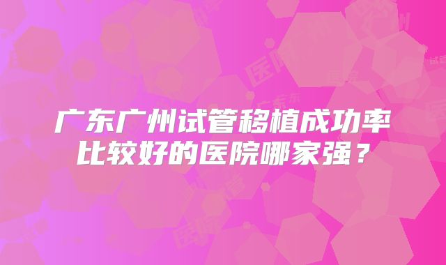 广东广州试管移植成功率比较好的医院哪家强?