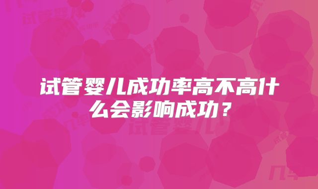 试管婴儿成功率高不高什么会影响成功？