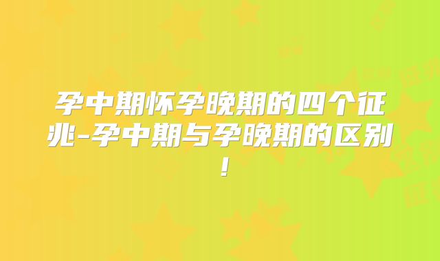 孕中期怀孕晚期的四个征兆-孕中期与孕晚期的区别!