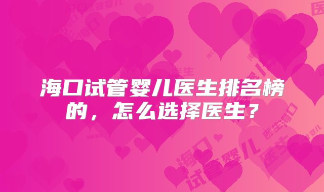 海口试管婴儿医生排名榜的，怎么选择医生？