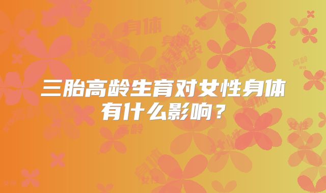 三胎高龄生育对女性身体有什么影响?