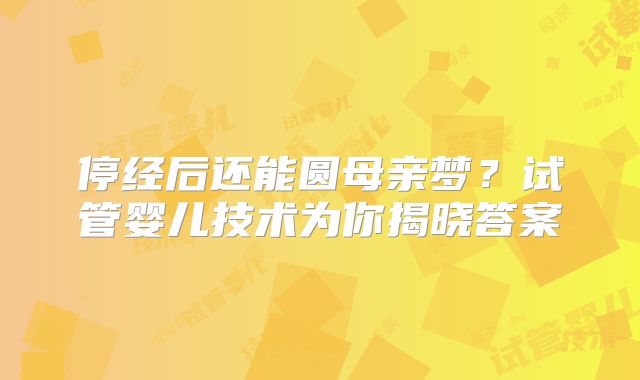 停经后还能圆母亲梦？试管婴儿技术为你揭晓答案