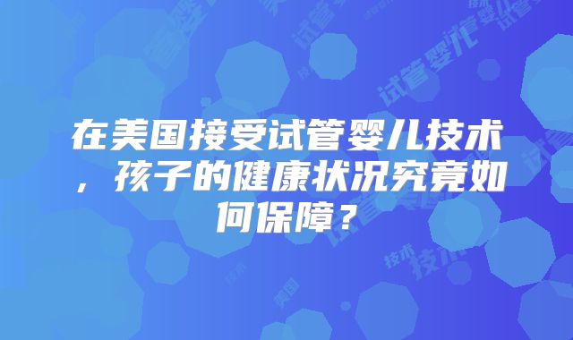 在美国接受试管婴儿技术，孩子的健康状况究竟如何保障？
