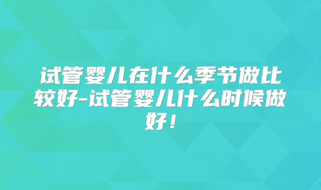 试管婴儿在什么季节做比较好-试管婴儿什么时候做好!
