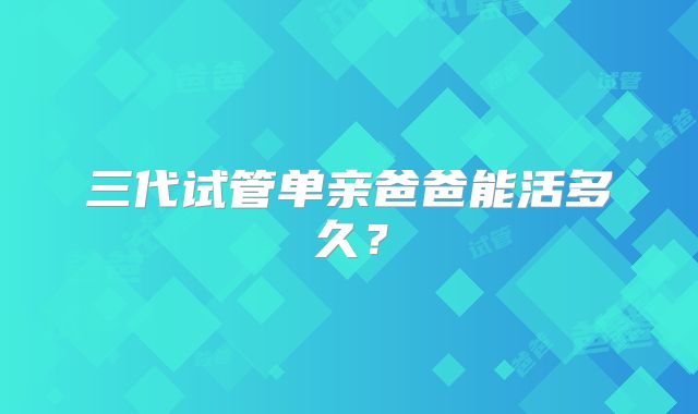 三代试管单亲爸爸能活多久?