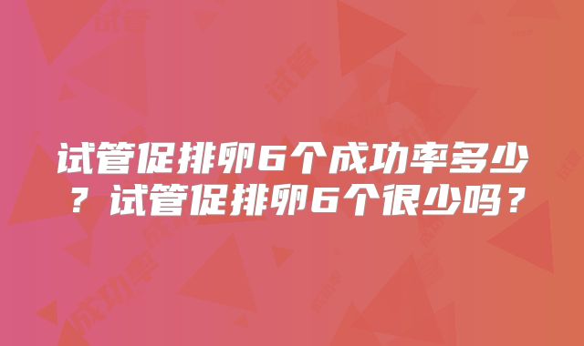 试管促排卵6个成功率多少？试管促排卵6个很少吗？