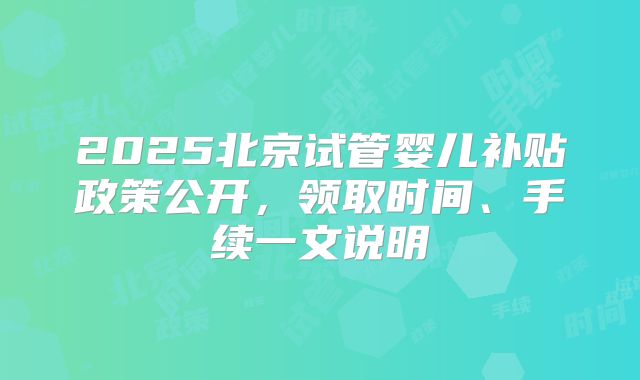 2025北京试管婴儿补贴政策公开，领取时间、手续一文说明