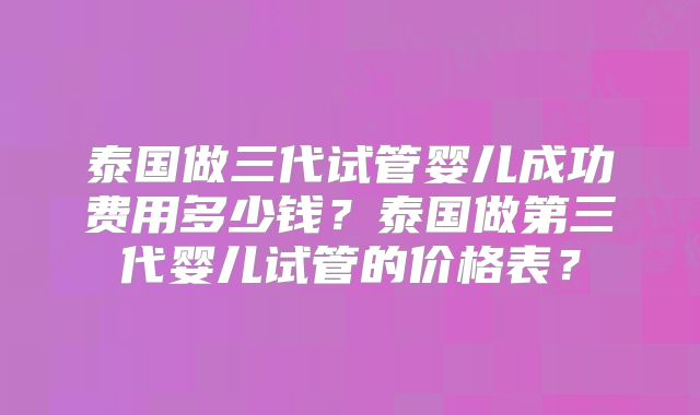 泰国做三代试管婴儿成功费用多少钱?泰国做第三代婴儿试管的价格表?