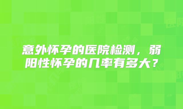 意外怀孕的医院检测，弱阳性怀孕的几率有多大？