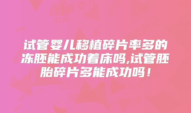 试管婴儿移植碎片率多的冻胚能成功着床吗,试管胚胎碎片多能成功吗!