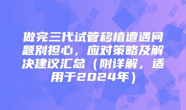 做完三代试管移植遭遇问题别担心，应对策略及解决建议汇总（附详解，适用于2024年）