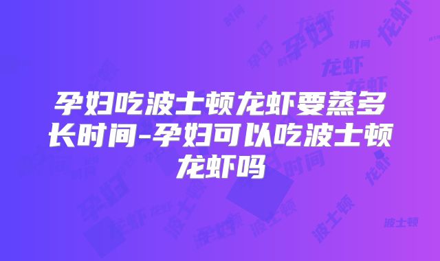孕妇吃波士顿龙虾要蒸多长时间-孕妇可以吃波士顿龙虾吗
