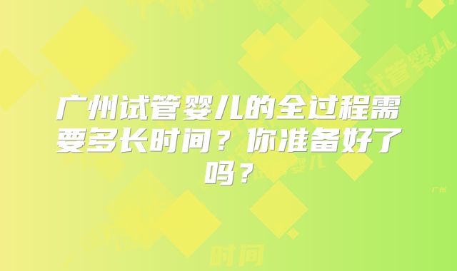 广州试管婴儿的全过程需要多长时间？你准备好了吗？