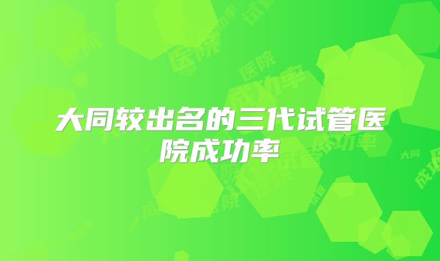大同较出名的三代试管医院成功率