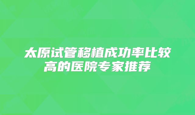 太原试管移植成功率比较高的医院专家推荐