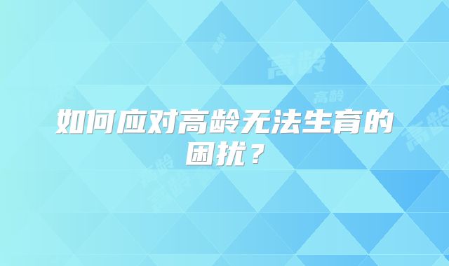 如何应对高龄无法生育的困扰？