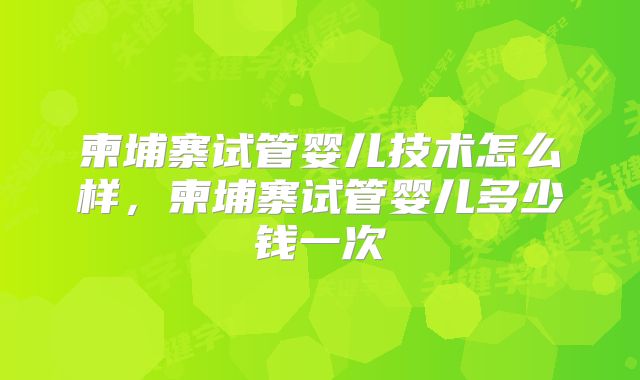 柬埔寨试管婴儿技术怎么样，柬埔寨试管婴儿多少钱一次