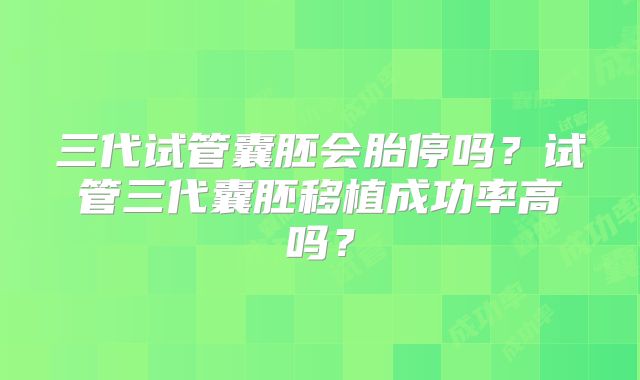 三代试管囊胚会胎停吗?试管三代囊胚移植成功率高吗?