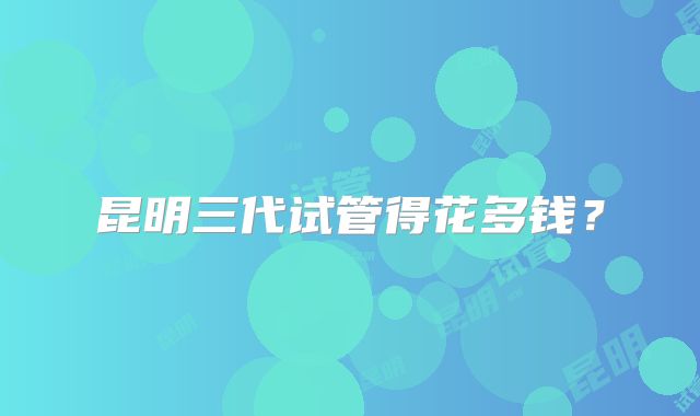 昆明三代试管得花多钱?