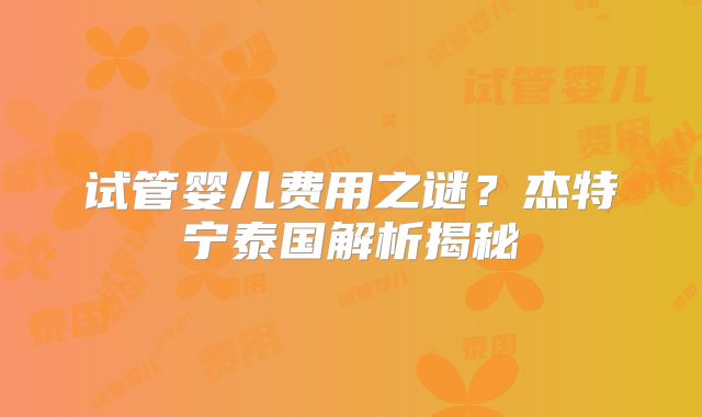 试管婴儿费用之谜？杰特宁泰国解析揭秘
