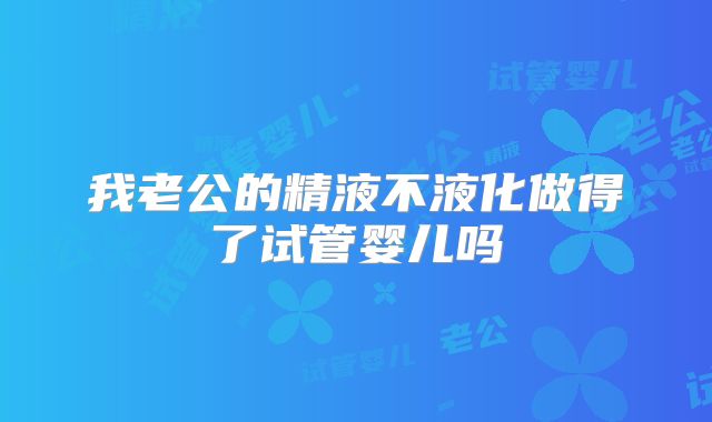 我老公的精液不液化做得了试管婴儿吗
